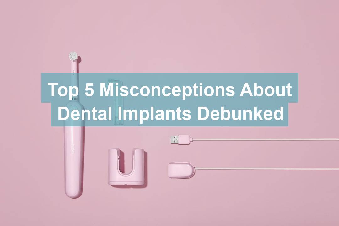 Top 5 Misconceptions About Dental Implants Debunked