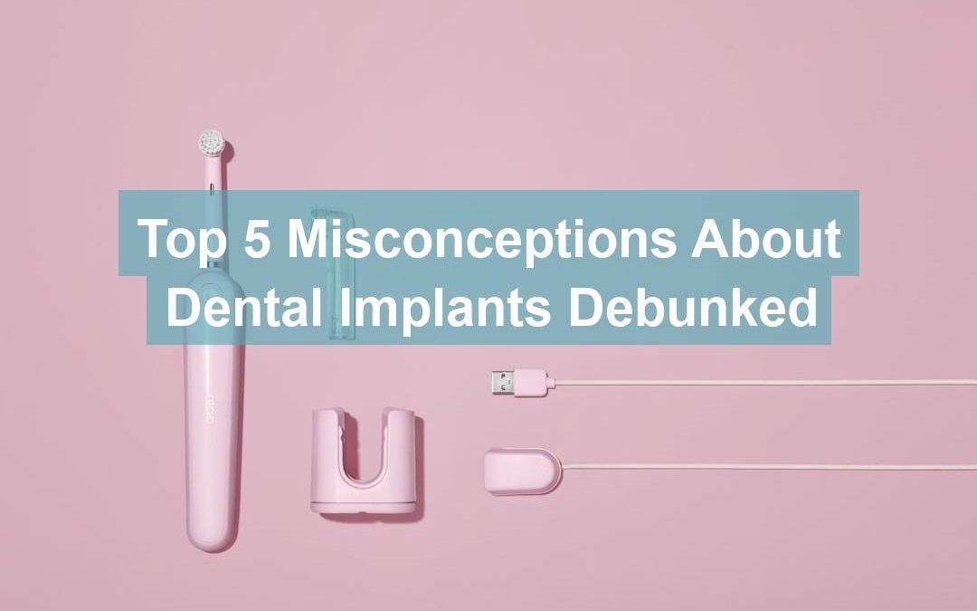 Top 5 Misconceptions About Dental Implants Debunked